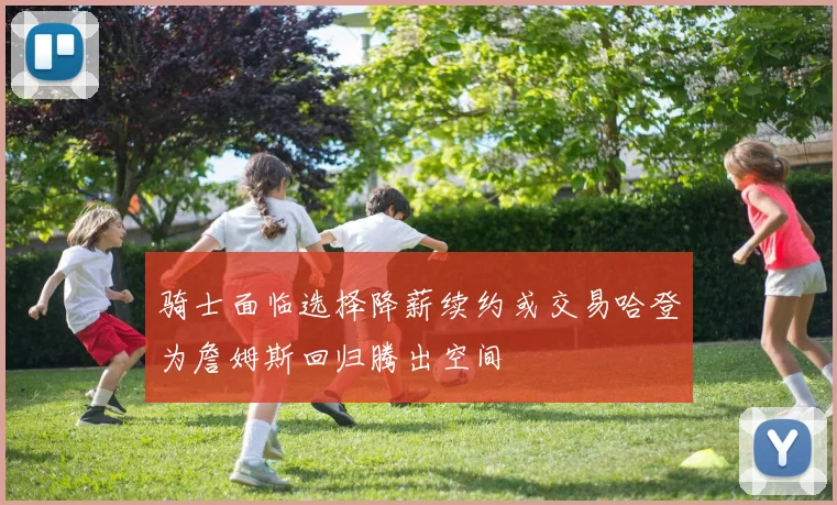 骑士面临选择降薪续约或交易哈登为詹姆斯回归腾出空间