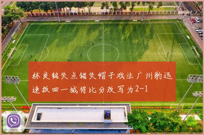 林良铭失点错失帽子戏法广州豹迅速扳回一城将比分改写为2-1