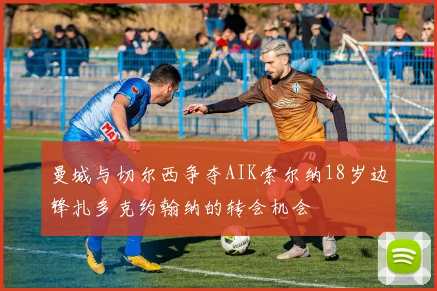曼城与切尔西争夺AIK索尔纳18岁边锋扎多克约翰纳的转会机会