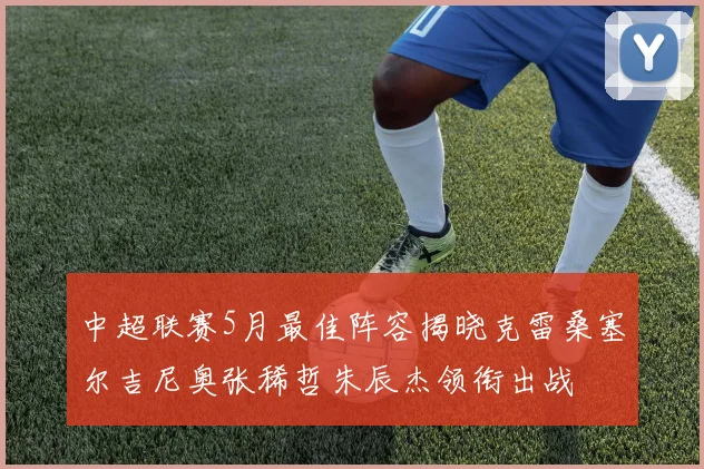 中超联赛5月最佳阵容揭晓克雷桑塞尔吉尼奥张稀哲朱辰杰领衔出战