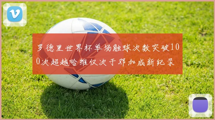 罗德里世界杯单场触球次数突破100次超越哈维仅次于邓加成新纪录