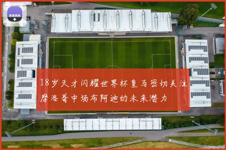 18岁天才闪耀世界杯皇马密切关注摩洛哥中场布阿迪的未来潜力