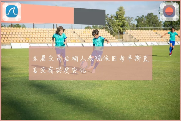 东眉交易后湖人表现依旧考辛斯直言没有实质变化