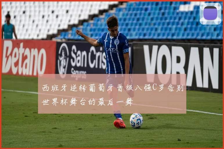 西班牙逆转葡萄牙晋级八强C罗告别世界杯舞台的最后一舞