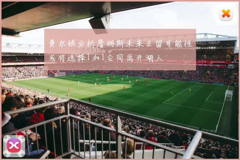 费尔顿分析詹姆斯未来去留可能性或将选择1加1合同离开湖人