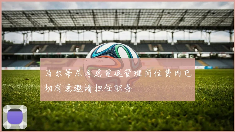马尔蒂尼考虑重返管理岗位费内巴切有意邀请担任职务