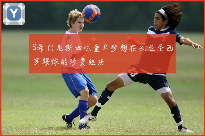 S希门尼斯回忆童年梦想在米兰圣西罗踢球的珍贵经历