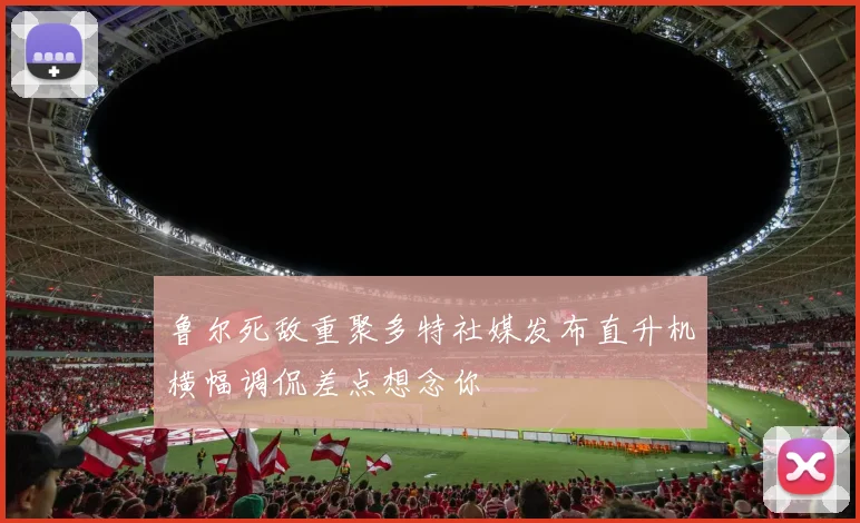 鲁尔死敌重聚多特社媒发布直升机横幅调侃差点想念你