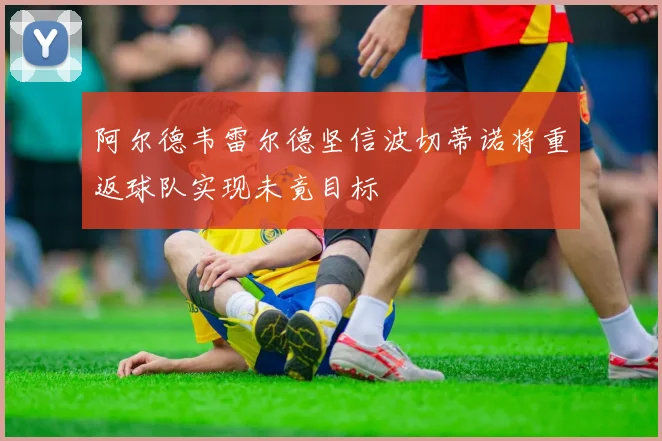阿尔德韦雷尔德坚信波切蒂诺将重返球队实现未竟目标