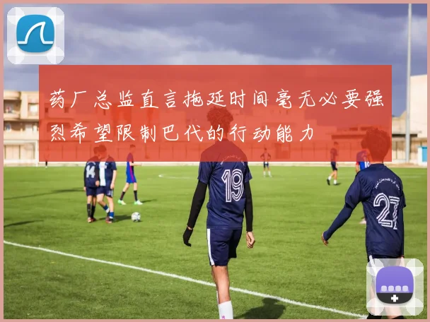 药厂总监直言拖延时间毫无必要强烈希望限制巴代的行动能力