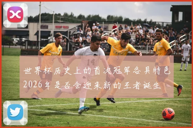世界杯历史上的首次冠军各具特色2026年是否会迎来新的王者诞生