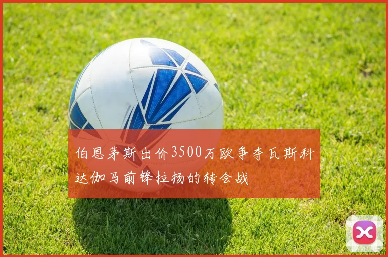 伯恩茅斯出价3500万欧争夺瓦斯科达伽马前锋拉扬的转会战