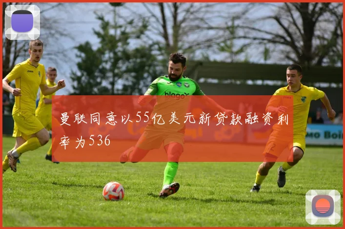 曼联同意以55亿美元新贷款融资利率为536