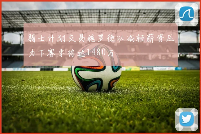骑士计划交易施罗德以减轻薪资压力下赛季将达1480万