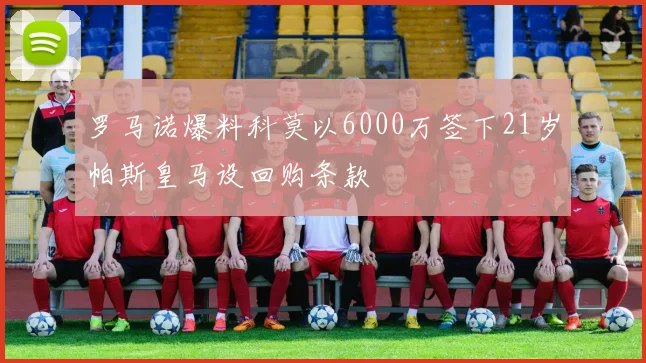 罗马诺爆料科莫以6000万签下21岁帕斯皇马设回购条款